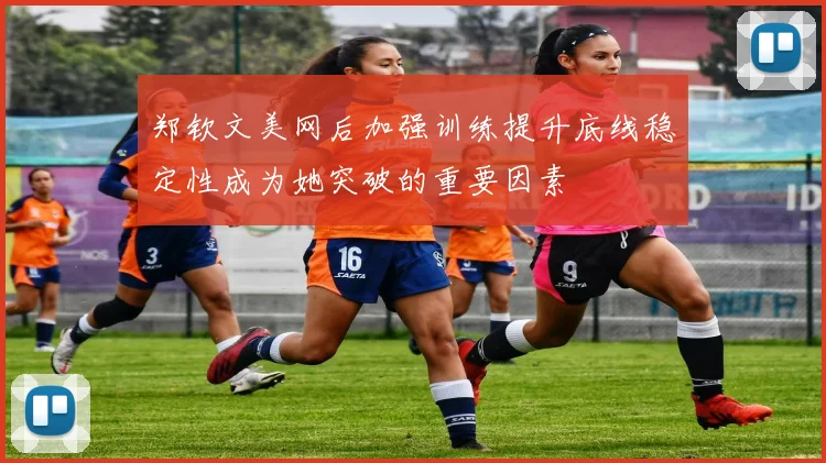 郑钦文美网后加强训练提升底线稳定性成为她突破的重要因素