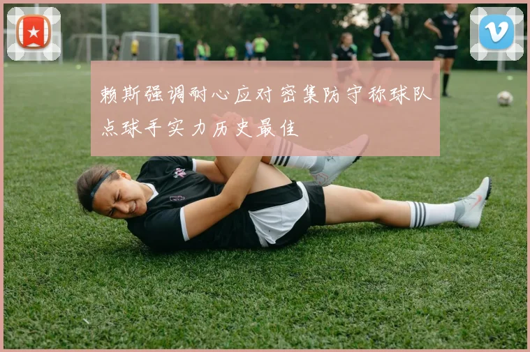 赖斯强调耐心应对密集防守称球队点球手实力历史最佳