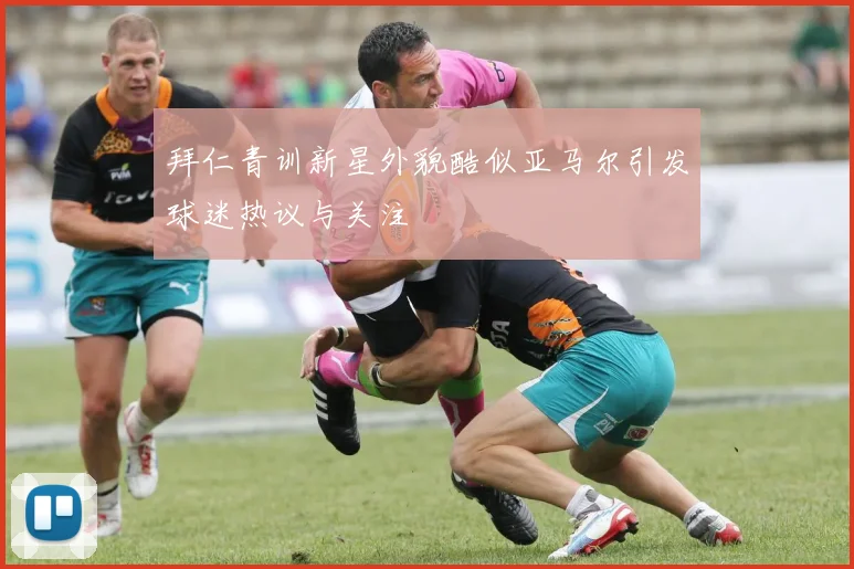 拜仁青训新星外貌酷似亚马尔引发球迷热议与关注