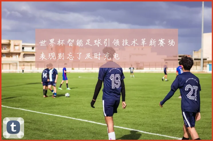 世界杯智能足球引领技术革新赛场表现别忘了及时充电