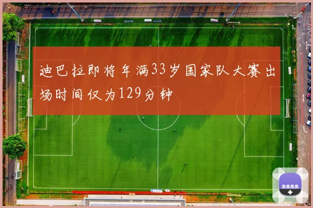 迪巴拉即将年满33岁国家队大赛出场时间仅为129分钟
