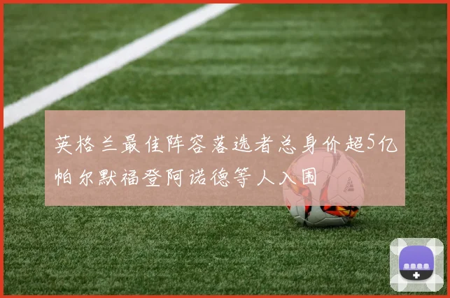 英格兰最佳阵容落选者总身价超5亿帕尔默福登阿诺德等人入围
