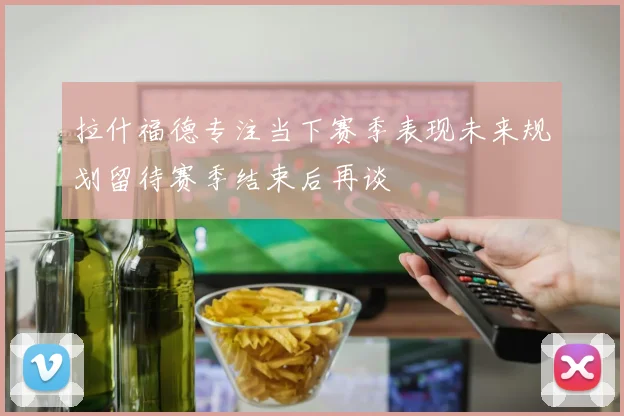 拉什福德专注当下赛季表现未来规划留待赛季结束后再谈