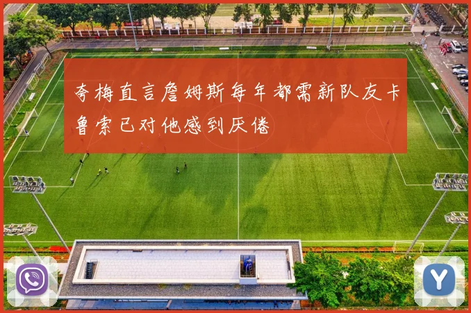 夸梅直言詹姆斯每年都需新队友卡鲁索已对他感到厌倦