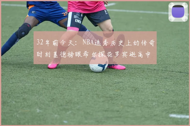 32年前今天：NBA选秀历史上的传奇时刻基德榜眼希尔探花罗宾逊高中状元回顾