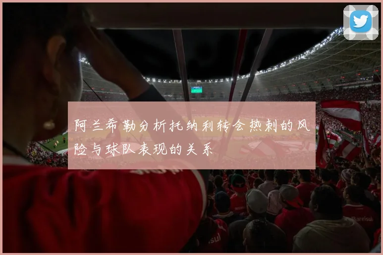 阿兰希勒分析托纳利转会热刺的风险与球队表现的关系