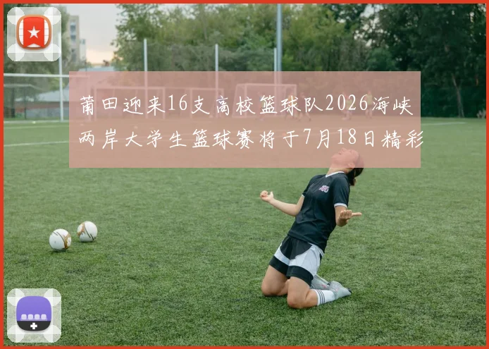 莆田迎来16支高校篮球队2026海峡两岸大学生篮球赛将于7月18日精彩开幕