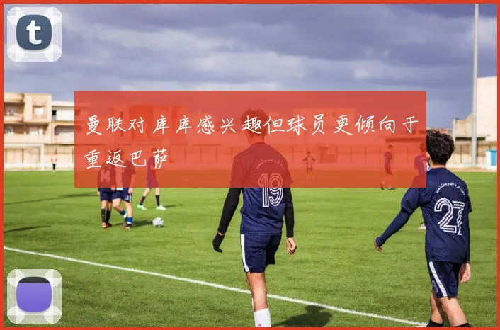 曼联对库库感兴趣但球员更倾向于重返巴萨
