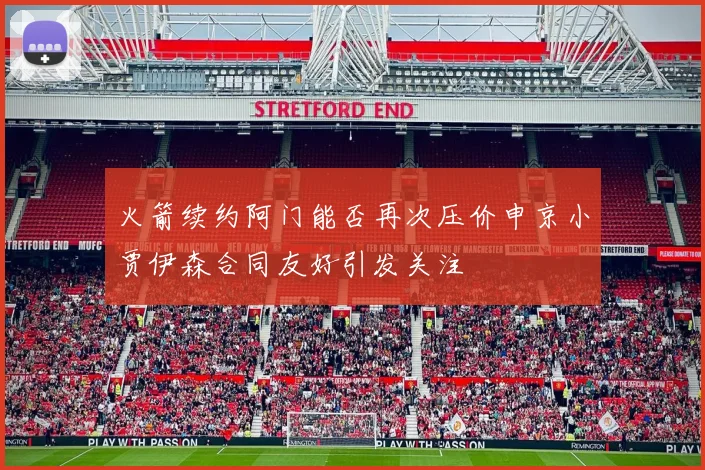 火箭续约阿门能否再次压价申京小贾伊森合同友好引发关注