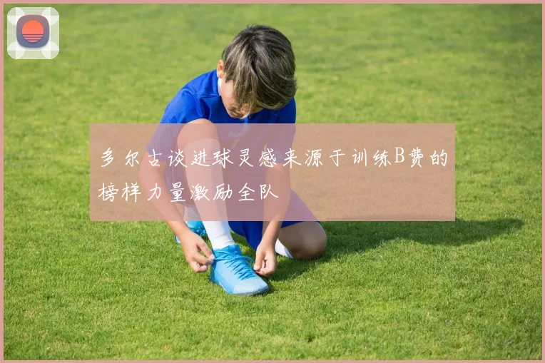 多尔古谈进球灵感来源于训练B费的榜样力量激励全队