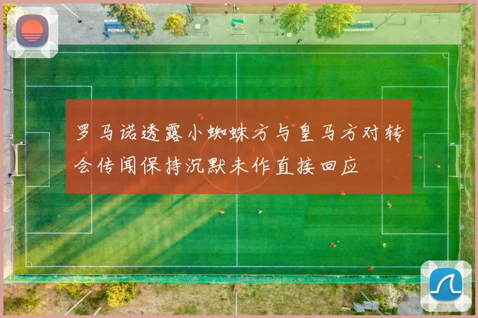 罗马诺透露小蜘蛛方与皇马方对转会传闻保持沉默未作直接回应