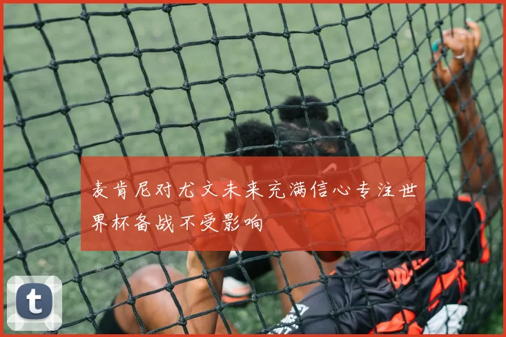 麦肯尼对尤文未来充满信心专注世界杯备战不受影响