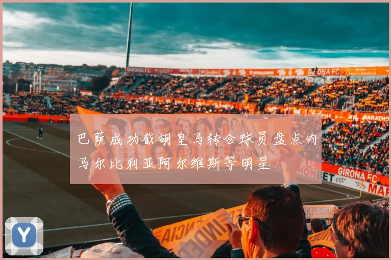 巴萨成功截胡皇马转会球员盘点内马尔比利亚阿尔维斯等明星