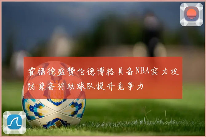 霍福德盛赞伦德博格具备NBA实力攻防兼备将助球队提升竞争力