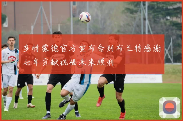 多特蒙德官方宣布告别布兰特感谢七年贡献祝福未来顺利