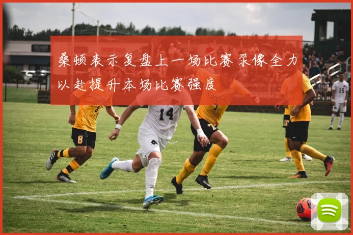 桑顿表示复盘上一场比赛录像全力以赴提升本场比赛强度