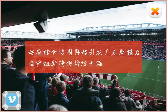 赵睿转会传闻再起引发广东新疆后场重组新猜想持续升温