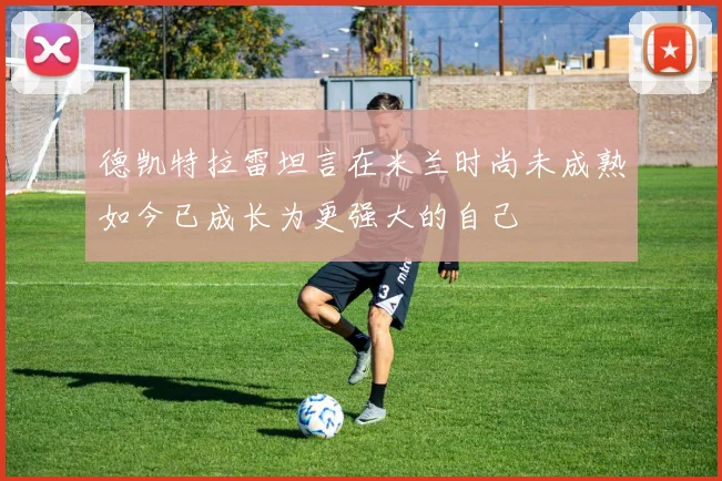 德凯特拉雷坦言在米兰时尚未成熟如今已成长为更强大的自己