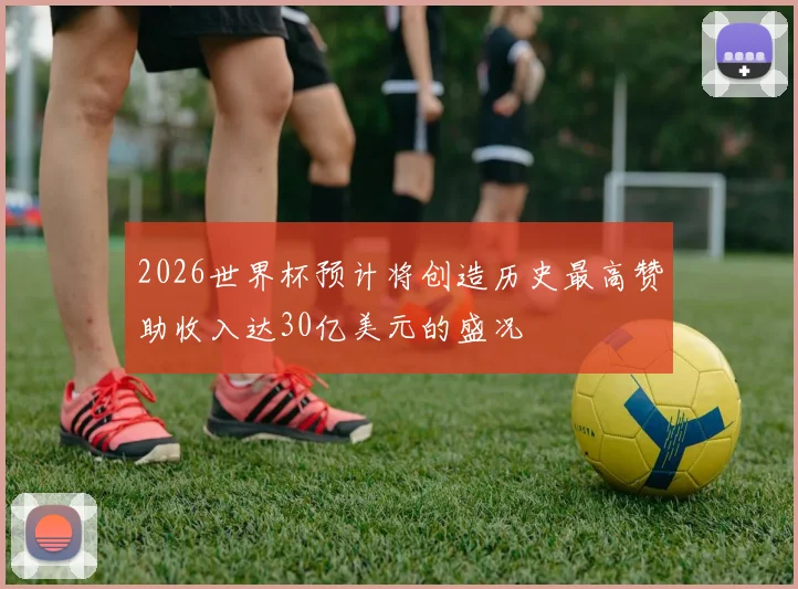 2026世界杯预计将创造历史最高赞助收入达30亿美元的盛况