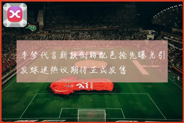李梦代言新款倒钩配色抢先曝光引发球迷热议期待正式发售