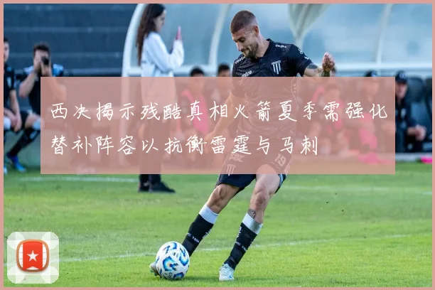 西决揭示残酷真相火箭夏季需强化替补阵容以抗衡雷霆与马刺