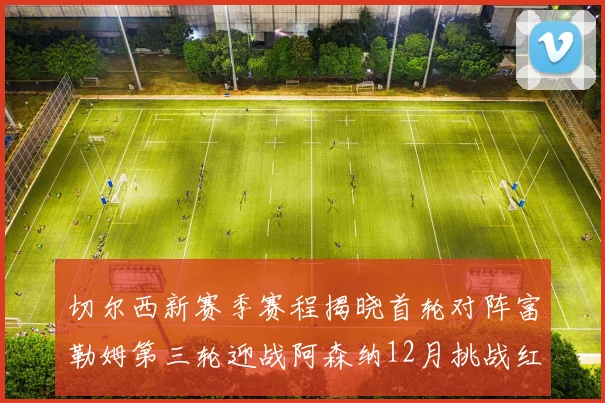 切尔西新赛季赛程揭晓首轮对阵富勒姆第三轮迎战阿森纳12月挑战红军和蓝月亮